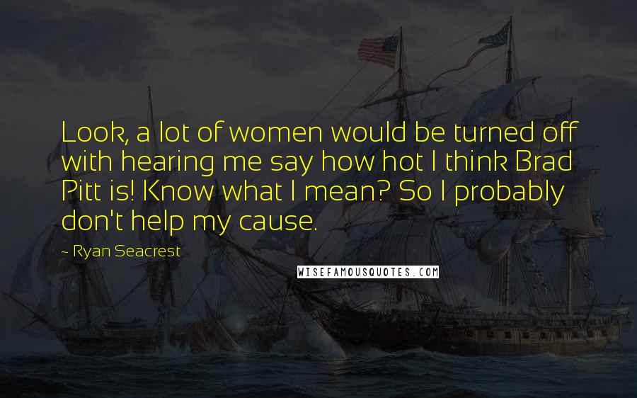 Ryan Seacrest Quotes: Look, a lot of women would be turned off with hearing me say how hot I think Brad Pitt is! Know what I mean? So I probably don't help my cause.