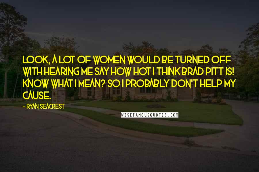 Ryan Seacrest Quotes: Look, a lot of women would be turned off with hearing me say how hot I think Brad Pitt is! Know what I mean? So I probably don't help my cause.