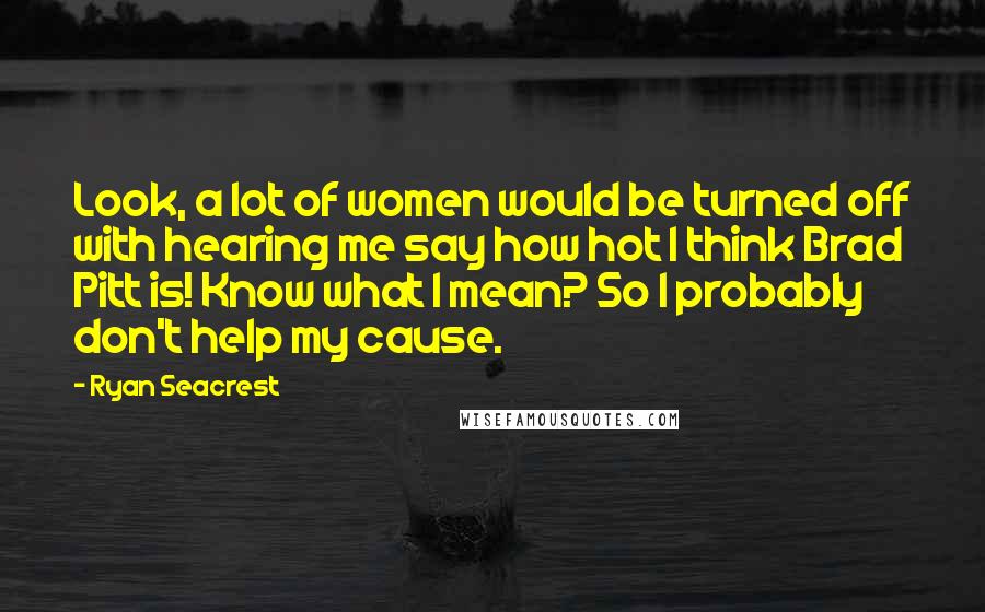 Ryan Seacrest Quotes: Look, a lot of women would be turned off with hearing me say how hot I think Brad Pitt is! Know what I mean? So I probably don't help my cause.