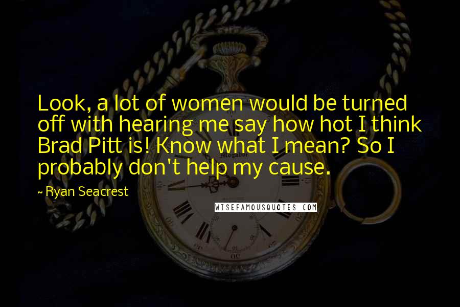 Ryan Seacrest Quotes: Look, a lot of women would be turned off with hearing me say how hot I think Brad Pitt is! Know what I mean? So I probably don't help my cause.