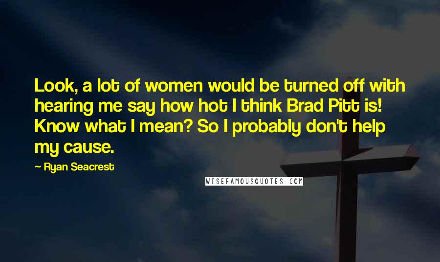 Ryan Seacrest Quotes: Look, a lot of women would be turned off with hearing me say how hot I think Brad Pitt is! Know what I mean? So I probably don't help my cause.