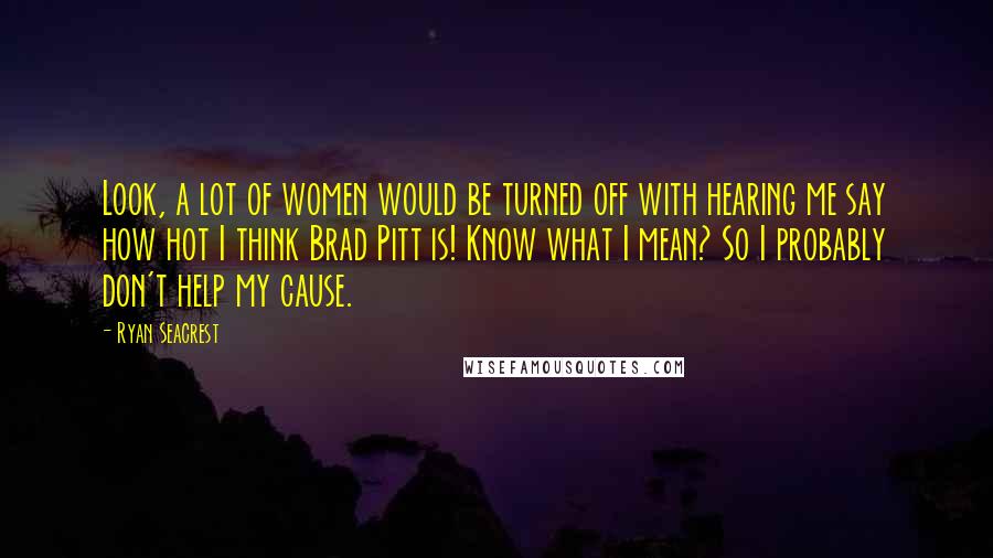 Ryan Seacrest Quotes: Look, a lot of women would be turned off with hearing me say how hot I think Brad Pitt is! Know what I mean? So I probably don't help my cause.