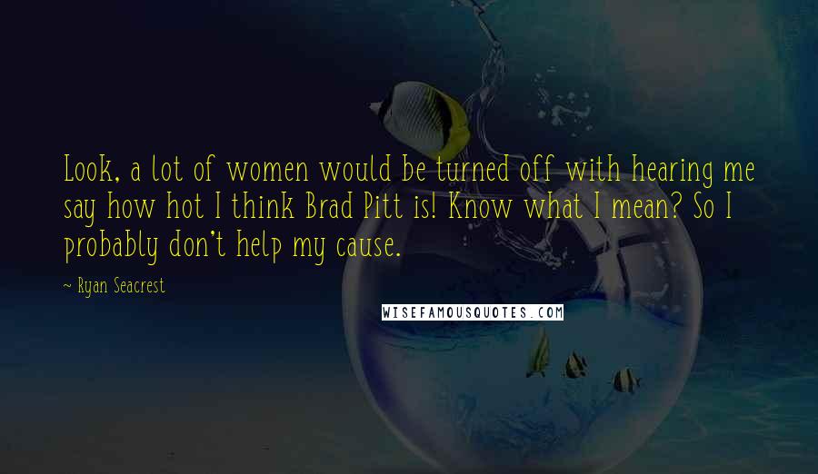 Ryan Seacrest Quotes: Look, a lot of women would be turned off with hearing me say how hot I think Brad Pitt is! Know what I mean? So I probably don't help my cause.