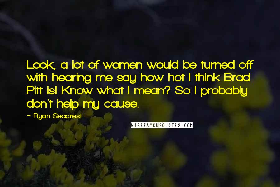 Ryan Seacrest Quotes: Look, a lot of women would be turned off with hearing me say how hot I think Brad Pitt is! Know what I mean? So I probably don't help my cause.