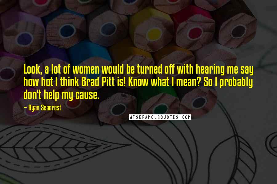 Ryan Seacrest Quotes: Look, a lot of women would be turned off with hearing me say how hot I think Brad Pitt is! Know what I mean? So I probably don't help my cause.