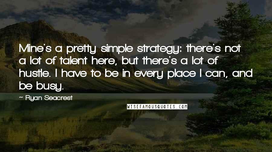 Ryan Seacrest Quotes: Mine's a pretty simple strategy: there's not a lot of talent here, but there's a lot of hustle. I have to be in every place I can, and be busy.