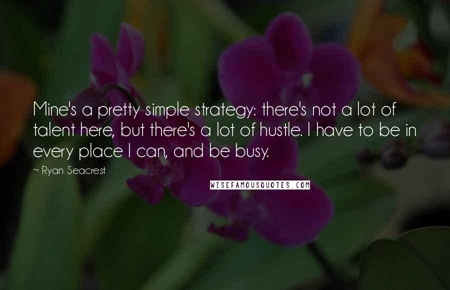 Ryan Seacrest Quotes: Mine's a pretty simple strategy: there's not a lot of talent here, but there's a lot of hustle. I have to be in every place I can, and be busy.