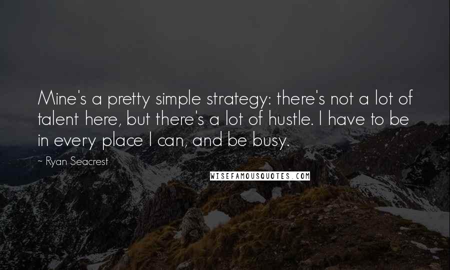 Ryan Seacrest Quotes: Mine's a pretty simple strategy: there's not a lot of talent here, but there's a lot of hustle. I have to be in every place I can, and be busy.