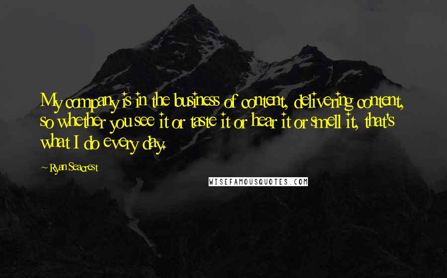 Ryan Seacrest Quotes: My company is in the business of content, delivering content, so whether you see it or taste it or hear it or smell it, that's what I do every day.