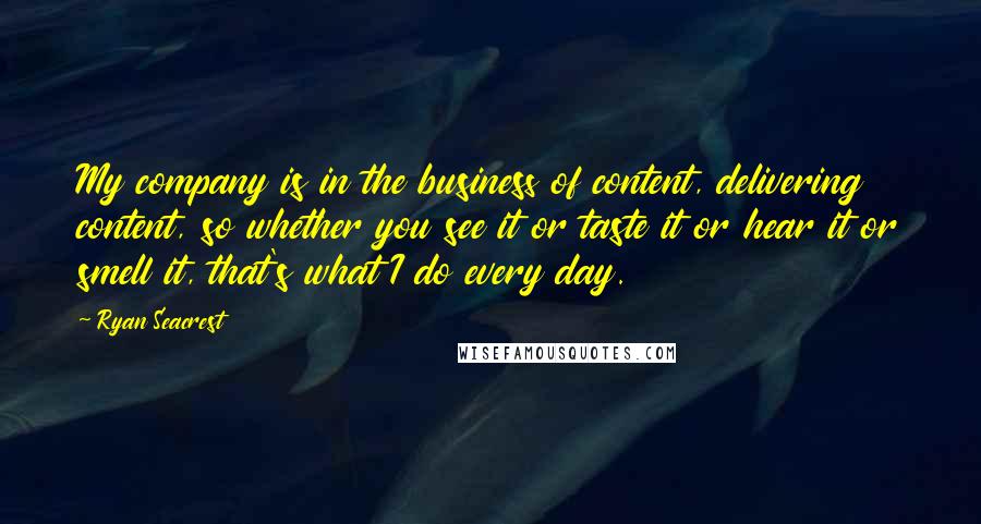 Ryan Seacrest Quotes: My company is in the business of content, delivering content, so whether you see it or taste it or hear it or smell it, that's what I do every day.