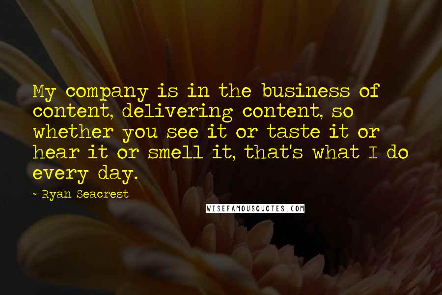 Ryan Seacrest Quotes: My company is in the business of content, delivering content, so whether you see it or taste it or hear it or smell it, that's what I do every day.