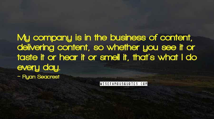 Ryan Seacrest Quotes: My company is in the business of content, delivering content, so whether you see it or taste it or hear it or smell it, that's what I do every day.