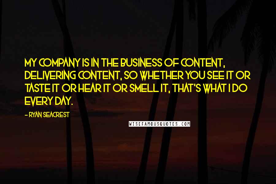 Ryan Seacrest Quotes: My company is in the business of content, delivering content, so whether you see it or taste it or hear it or smell it, that's what I do every day.