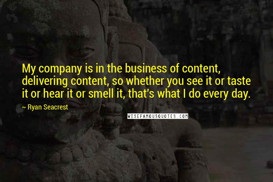 Ryan Seacrest Quotes: My company is in the business of content, delivering content, so whether you see it or taste it or hear it or smell it, that's what I do every day.