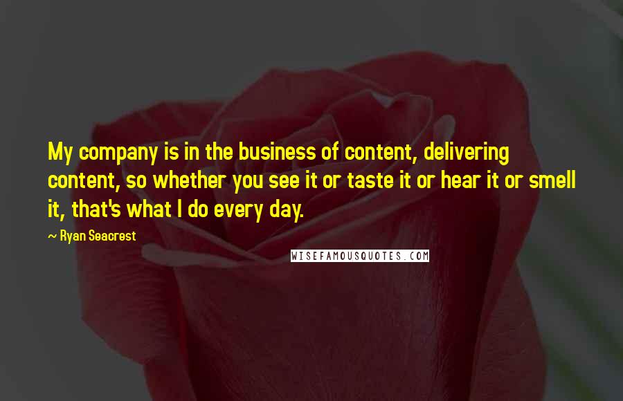 Ryan Seacrest Quotes: My company is in the business of content, delivering content, so whether you see it or taste it or hear it or smell it, that's what I do every day.