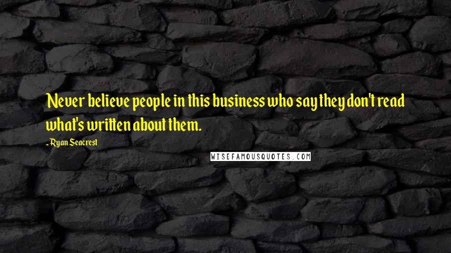 Ryan Seacrest Quotes: Never believe people in this business who say they don't read what's written about them.