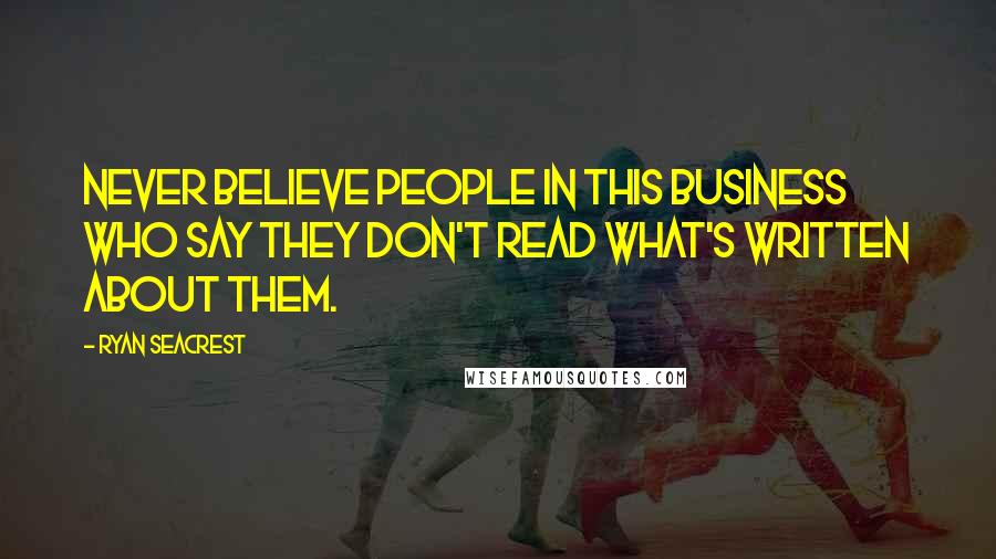 Ryan Seacrest Quotes: Never believe people in this business who say they don't read what's written about them.