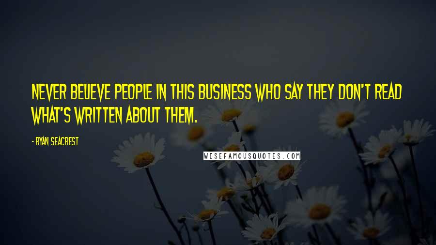 Ryan Seacrest Quotes: Never believe people in this business who say they don't read what's written about them.