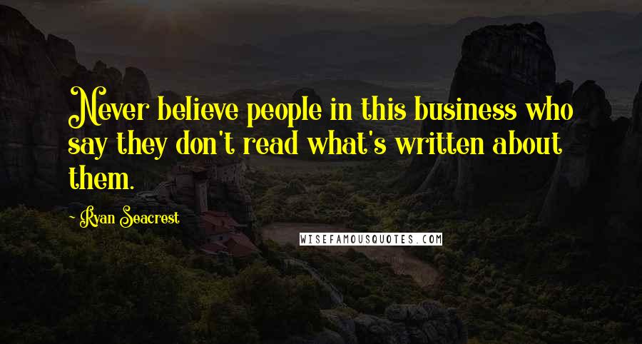 Ryan Seacrest Quotes: Never believe people in this business who say they don't read what's written about them.