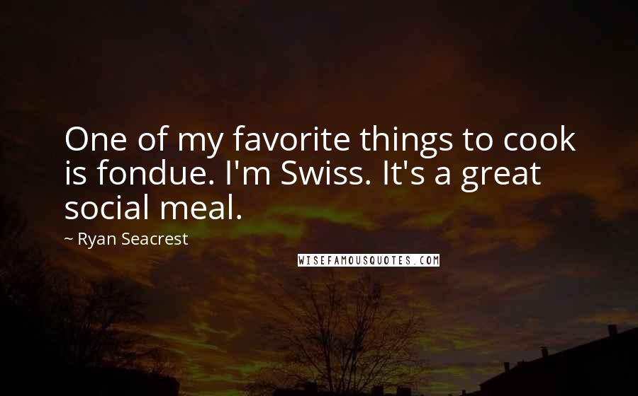 Ryan Seacrest Quotes: One of my favorite things to cook is fondue. I'm Swiss. It's a great social meal.