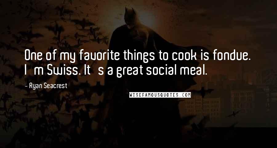 Ryan Seacrest Quotes: One of my favorite things to cook is fondue. I'm Swiss. It's a great social meal.