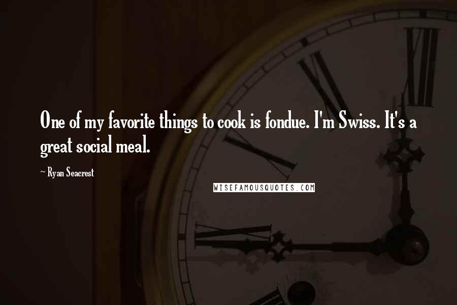 Ryan Seacrest Quotes: One of my favorite things to cook is fondue. I'm Swiss. It's a great social meal.