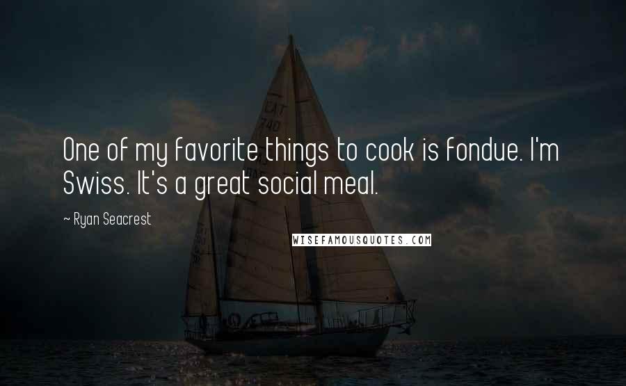 Ryan Seacrest Quotes: One of my favorite things to cook is fondue. I'm Swiss. It's a great social meal.