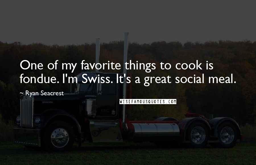 Ryan Seacrest Quotes: One of my favorite things to cook is fondue. I'm Swiss. It's a great social meal.