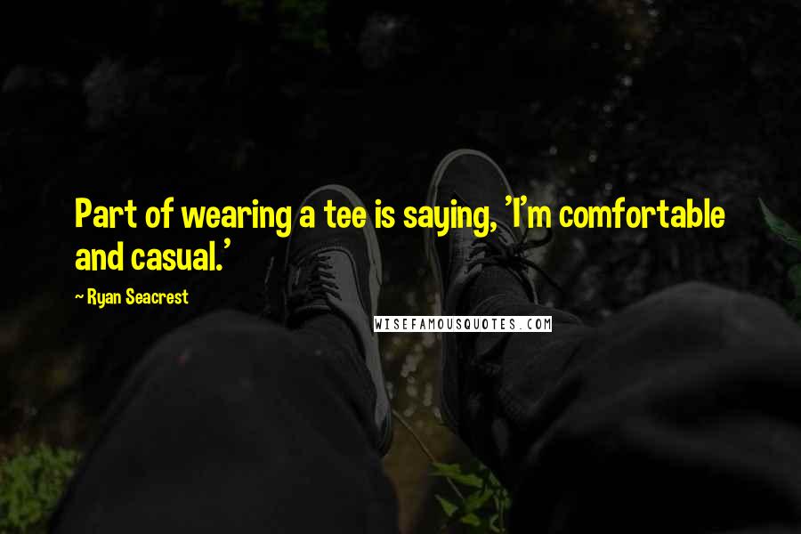 Ryan Seacrest Quotes: Part of wearing a tee is saying, 'I'm comfortable and casual.'