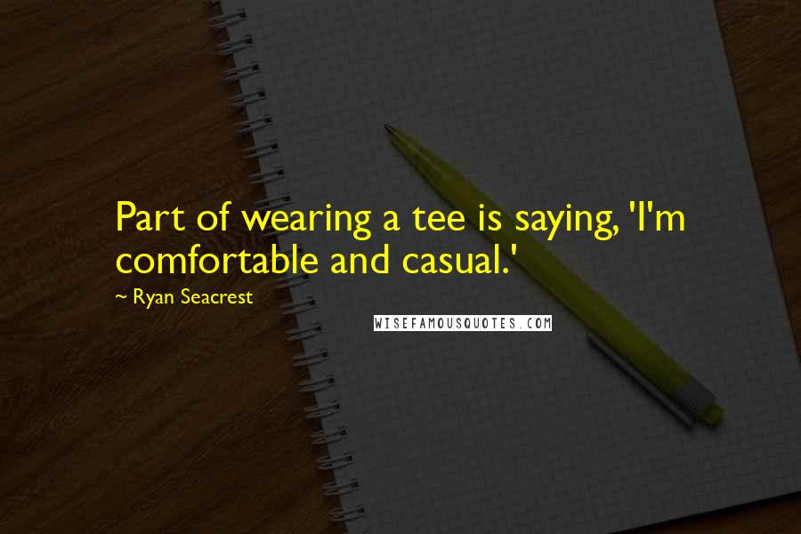 Ryan Seacrest Quotes: Part of wearing a tee is saying, 'I'm comfortable and casual.'