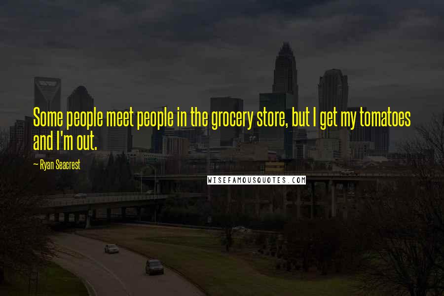 Ryan Seacrest Quotes: Some people meet people in the grocery store, but I get my tomatoes and I'm out.