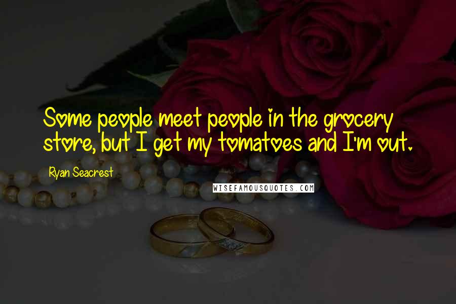 Ryan Seacrest Quotes: Some people meet people in the grocery store, but I get my tomatoes and I'm out.