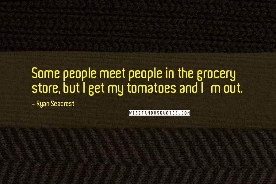 Ryan Seacrest Quotes: Some people meet people in the grocery store, but I get my tomatoes and I'm out.