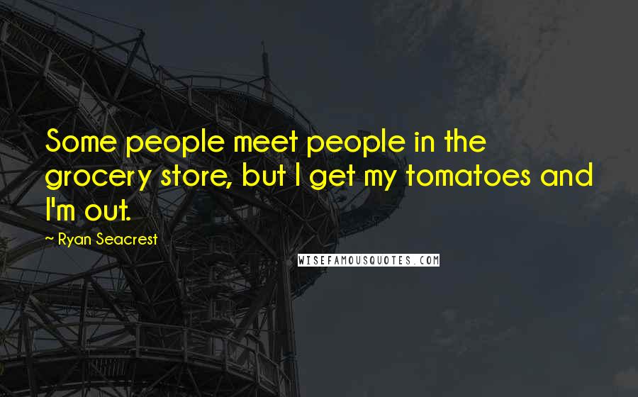 Ryan Seacrest Quotes: Some people meet people in the grocery store, but I get my tomatoes and I'm out.