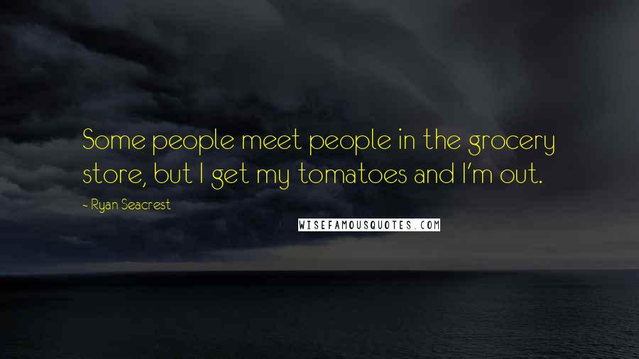 Ryan Seacrest Quotes: Some people meet people in the grocery store, but I get my tomatoes and I'm out.