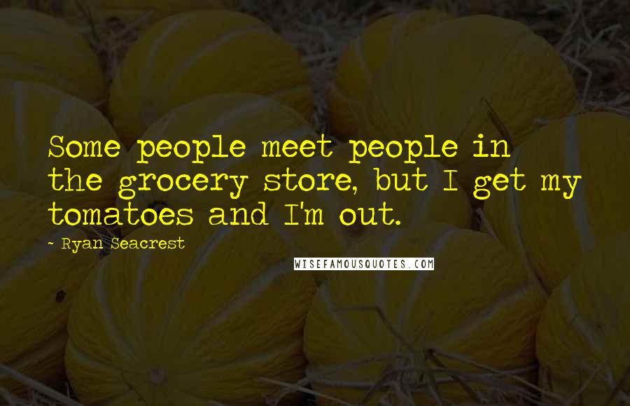 Ryan Seacrest Quotes: Some people meet people in the grocery store, but I get my tomatoes and I'm out.