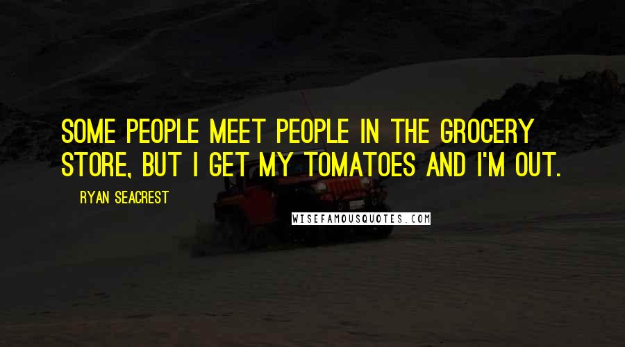 Ryan Seacrest Quotes: Some people meet people in the grocery store, but I get my tomatoes and I'm out.