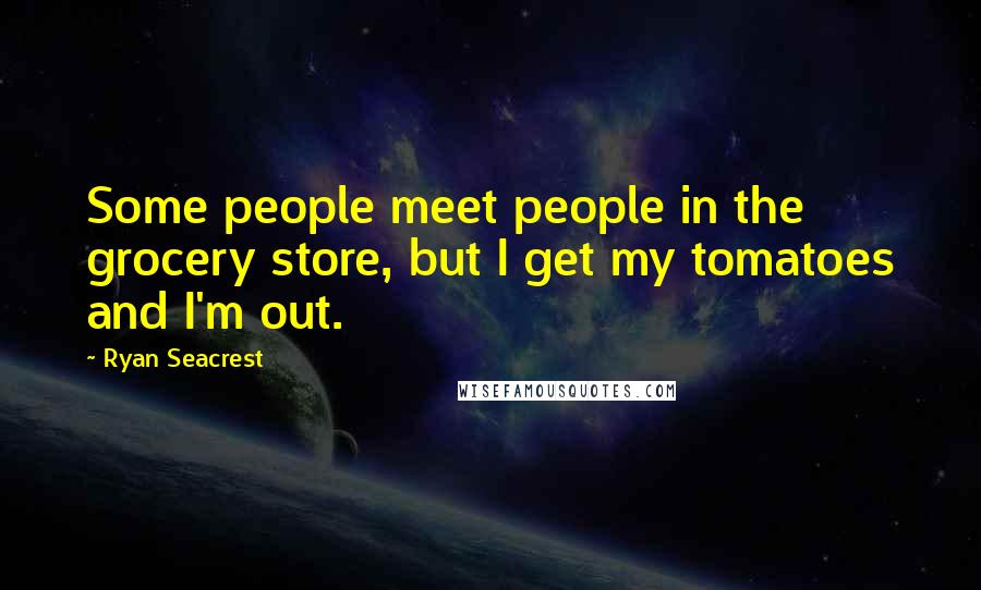 Ryan Seacrest Quotes: Some people meet people in the grocery store, but I get my tomatoes and I'm out.