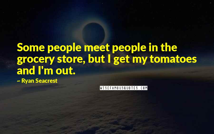 Ryan Seacrest Quotes: Some people meet people in the grocery store, but I get my tomatoes and I'm out.