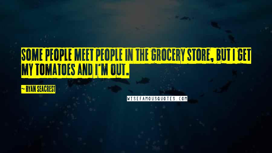 Ryan Seacrest Quotes: Some people meet people in the grocery store, but I get my tomatoes and I'm out.