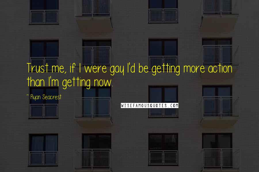Ryan Seacrest Quotes: Trust me, if I were gay I'd be getting more action than I'm getting now.