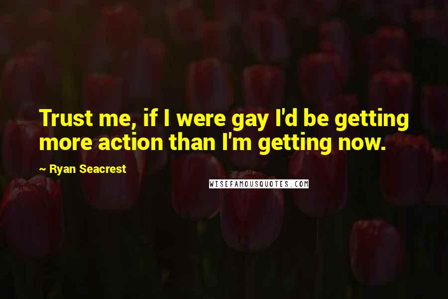 Ryan Seacrest Quotes: Trust me, if I were gay I'd be getting more action than I'm getting now.