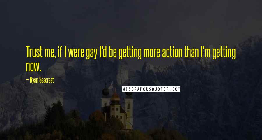 Ryan Seacrest Quotes: Trust me, if I were gay I'd be getting more action than I'm getting now.