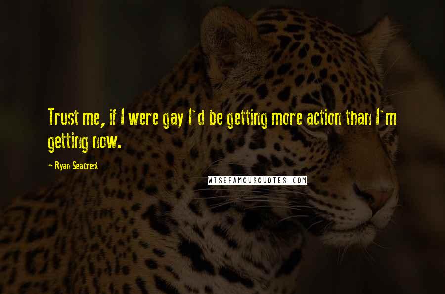 Ryan Seacrest Quotes: Trust me, if I were gay I'd be getting more action than I'm getting now.