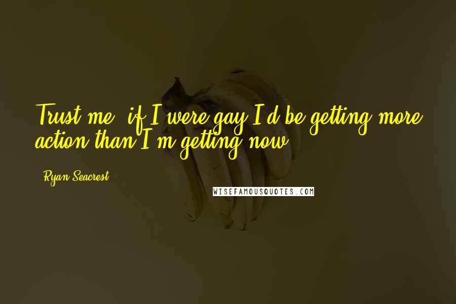 Ryan Seacrest Quotes: Trust me, if I were gay I'd be getting more action than I'm getting now.