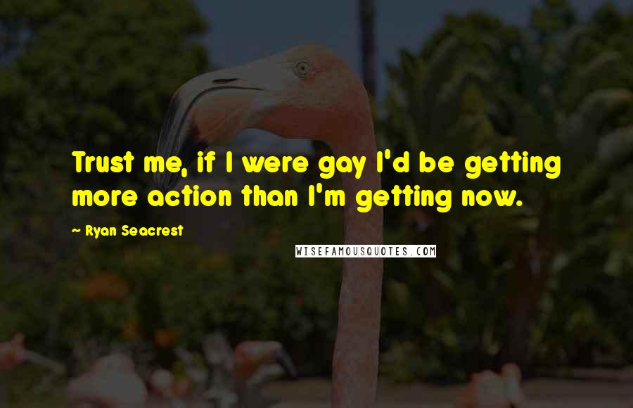 Ryan Seacrest Quotes: Trust me, if I were gay I'd be getting more action than I'm getting now.