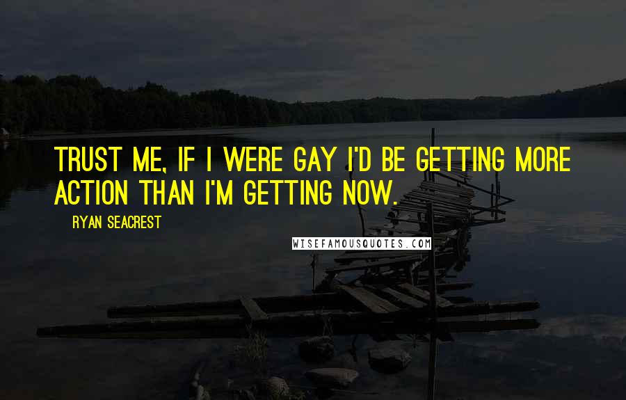 Ryan Seacrest Quotes: Trust me, if I were gay I'd be getting more action than I'm getting now.