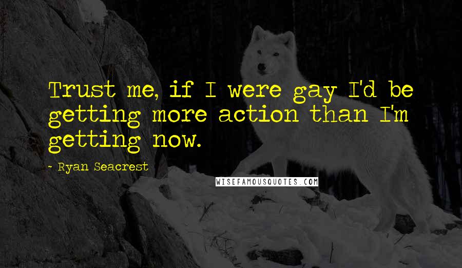 Ryan Seacrest Quotes: Trust me, if I were gay I'd be getting more action than I'm getting now.