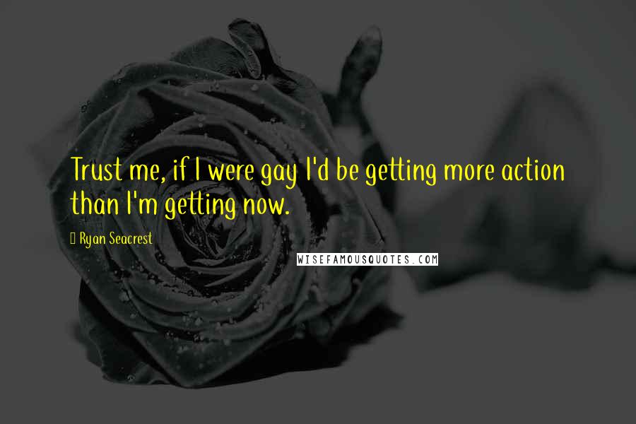 Ryan Seacrest Quotes: Trust me, if I were gay I'd be getting more action than I'm getting now.