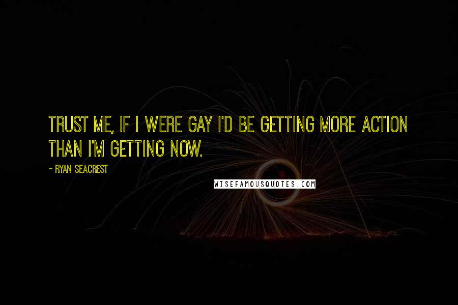 Ryan Seacrest Quotes: Trust me, if I were gay I'd be getting more action than I'm getting now.